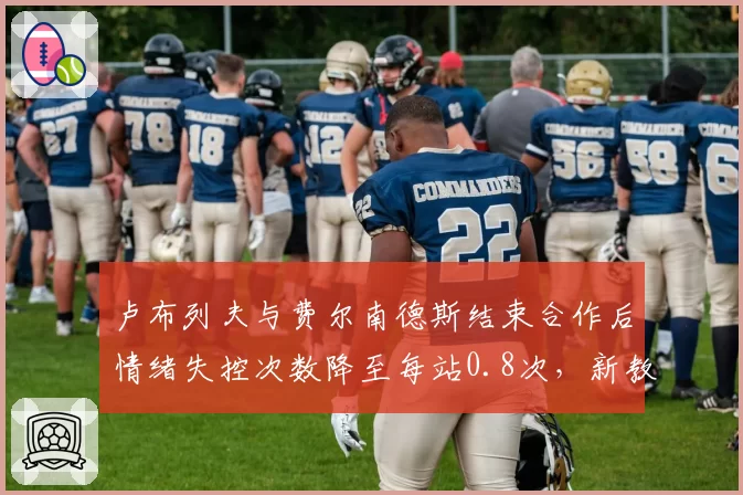 卢布列夫与费尔南德斯结束合作后情绪失控次数降至每站0.8次，新教练心理疏导见效