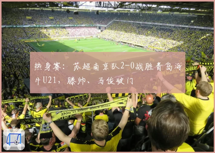 热身赛:苏超南京队2-0战胜青岛海牛U21,滕帅、马俊破门