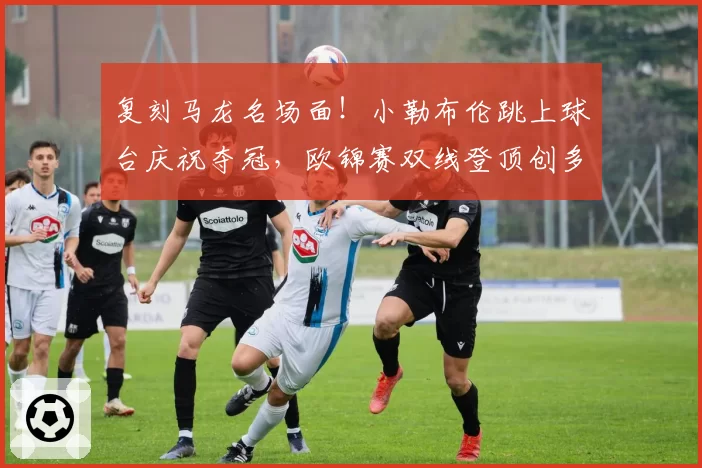 复刻马龙名场面!小勒布伦跳上球台庆祝夺冠,欧锦赛双线登顶创多项纪录