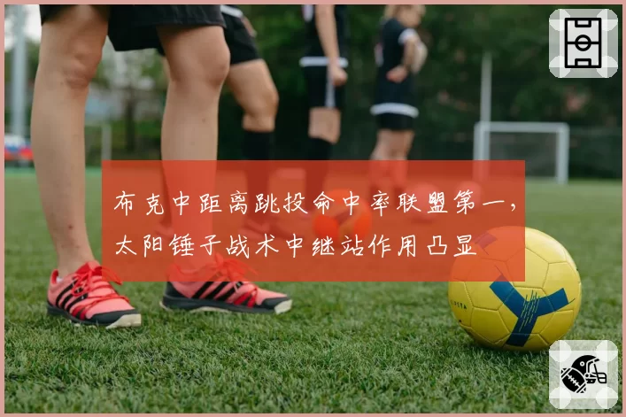 布克中距离跳投命中率联盟第一，太阳锤子战术中继站作用凸显