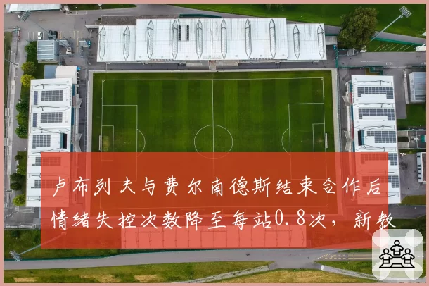 卢布列夫与费尔南德斯结束合作后情绪失控次数降至每站0.8次，新教练心理疏导见效