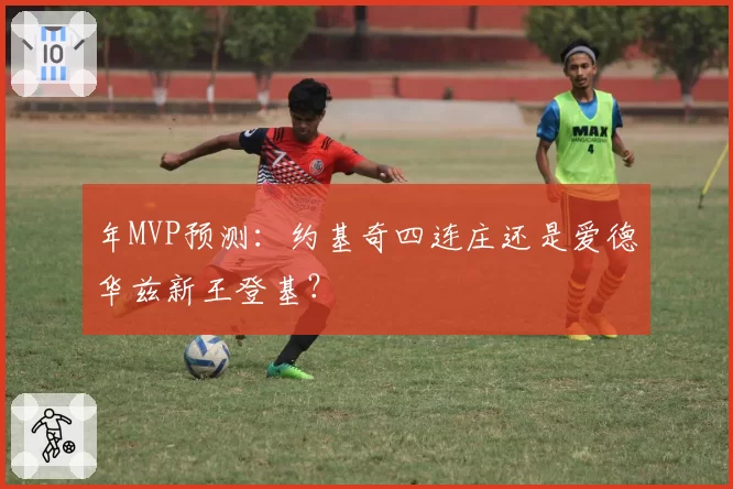 年MVP预测：约基奇四连庄还是爱德华兹新王登基？