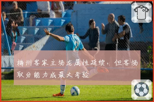 梅州客家主场龙属性延续，但客场取分能力成最大考验