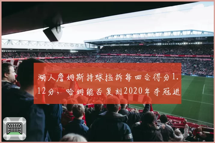湖人詹姆斯持球挡拆每回合得分1.12分,哈姆能否复刻2020年夺冠进攻模式?