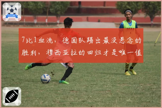 7比1血洗，德国队踢出最没悬念的胜利，穆西亚拉的回归才是唯一值得尖叫的事