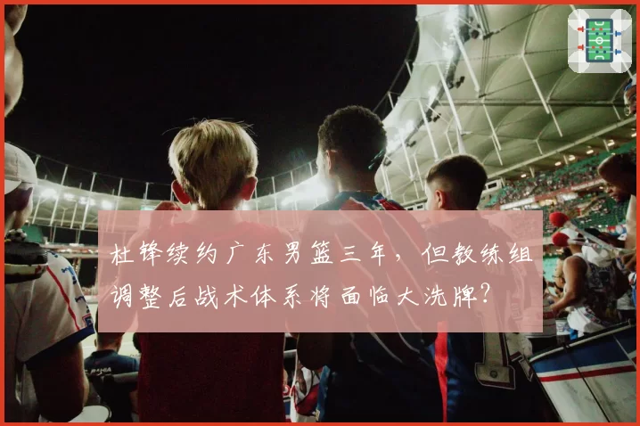 杜锋续约广东男篮三年,但教练组调整后战术体系将面临大洗牌?