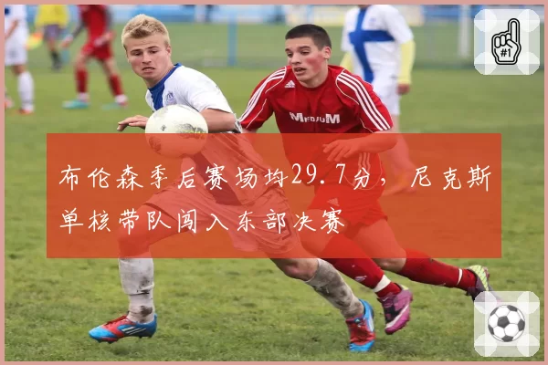 布伦森季后赛场均29.7分,尼克斯单核带队闯入东部决赛