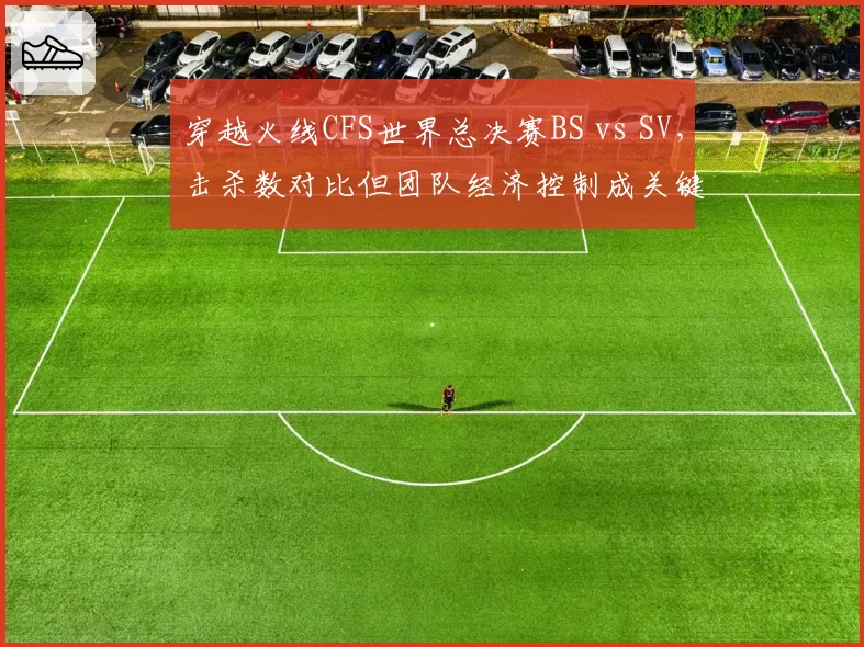 穿越火线CFS世界总决赛BS vs SV,击杀数对比但团队经济控制成关键