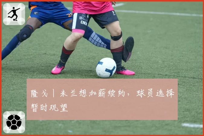 隆戈丨米兰想加薪续约,球员选择暂时观望