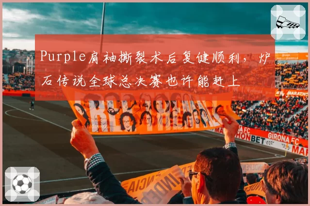 Purple肩袖撕裂术后复健顺利，炉石传说全球总决赛也许能赶上