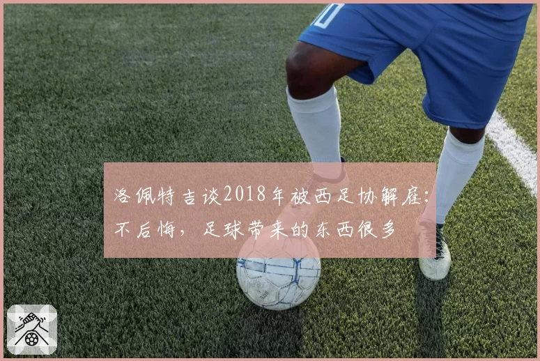 洛佩特吉谈2018年被西足协解雇:不后悔,足球带来的东西很多