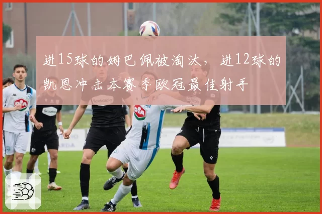 进15球的姆巴佩被淘汰,进12球的凯恩冲击本赛季欧冠最佳射手