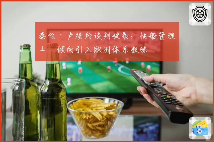 泰伦·卢续约谈判破裂，快船管理层倾向引入欧洲体系教练